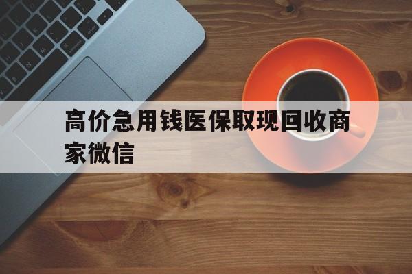 舟山最新的高价急用钱医保取现回收商家微信方法分享(舟山高价回收医保卡联系方式教程)